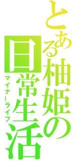 とある柚姫の日常生活（マイナーライフ）