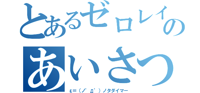 とあるゼロレイのあいさつ（ε＝（ノ゜д゜）ノタダイマー）