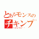 とあるモンスのチキンプレイ（ヘタレウス‼︎）