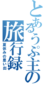 とあるうぷ主の旅行録（夏休みの思い出）