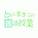 とあるまきこの雑談授業（）