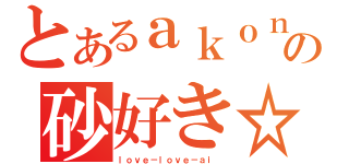 とあるａｋｏｎの砂好き☆（ｌｏｖｅ－ｌｏｖｅ－ａｉ ）