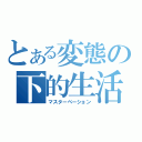 とある変態の下的生活（マスターベーション）