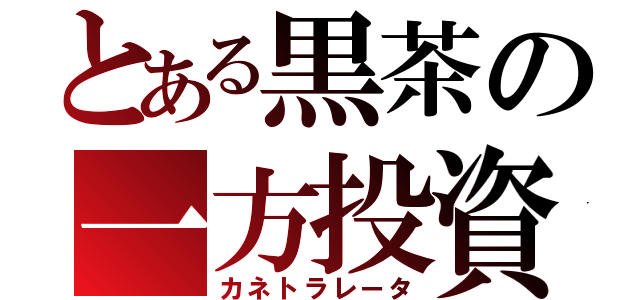 とある黒茶の一方投資（カネトラレータ）