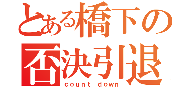 とある橋下の否決引退（ｃｏｕｎｔ ｄｏｗｎ）