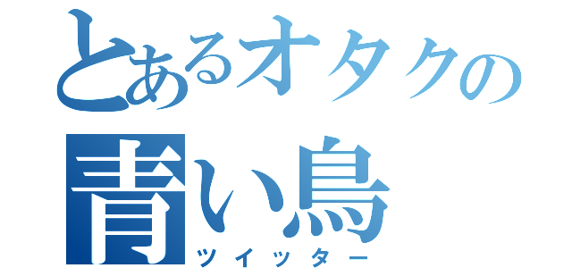 とあるオタクの青い鳥（ツイッター）