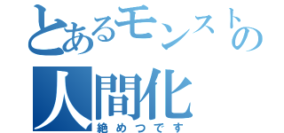 とあるモンストの人間化（絶めつです）