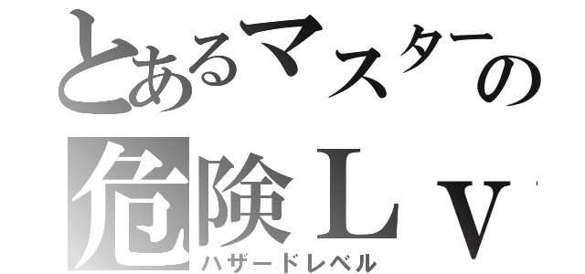 とあるマスターの危険Ｌｖ（ハザードレベル）