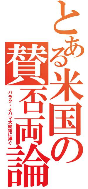 とある米国の賛否両論（バラク・オバマ大統領に捧ぐ）