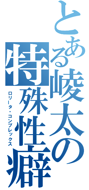 とある崚太の特殊性癖（ロリータ・コンプレックス）