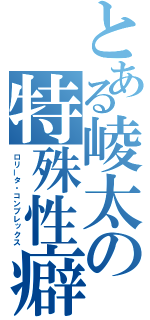 とある崚太の特殊性癖（ロリータ・コンプレックス）