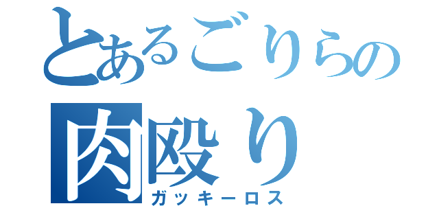 とあるごりらの肉殴り（ガッキーロス）