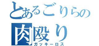 とあるごりらの肉殴り（ガッキーロス）