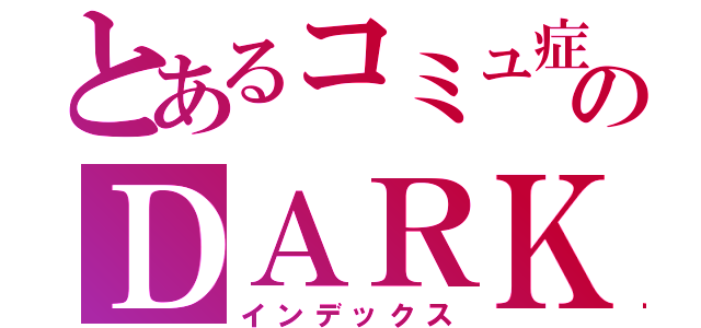 とあるコミュ症のＤＡＲＫ（インデックス）