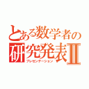 とある数学者の研究発表Ⅱ（プレゼンテーション）