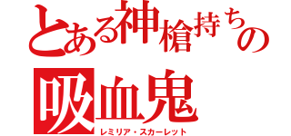 とある神槍持ちの吸血鬼（レミリア・スカーレット）