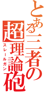 とある三者の超理論砲（スレールガン）