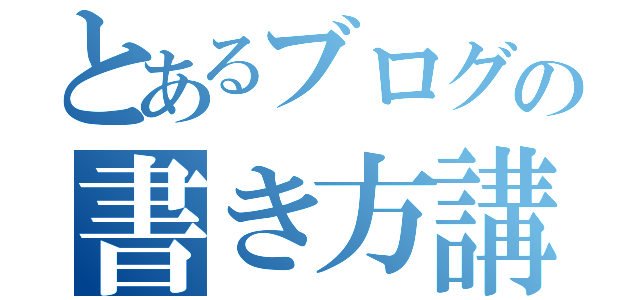 とあるブログの書き方講座（）