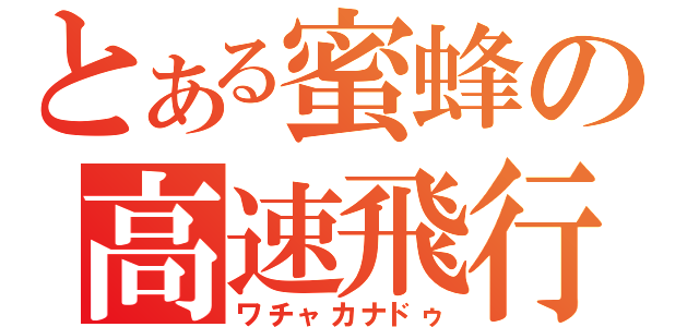 とある蜜蜂の高速飛行（ワチャカナドゥ）