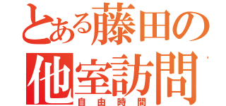 とある藤田の他室訪問（自由時間）