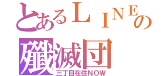 とあるＬＩＮＥの殲滅団（三丁目在住ＮＯＷ）