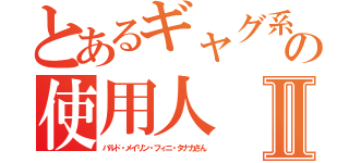 とあるギャグ系の使用人Ⅱ（バルド・メイリン・フィニ・タナカさん）