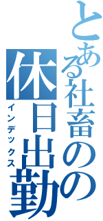 とある社畜のの休日出勤（インデックス）