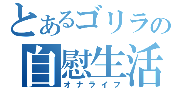 とあるゴリラの自慰生活（オナライフ）