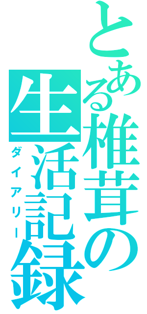 とある椎茸の生活記録（ダイアリー）