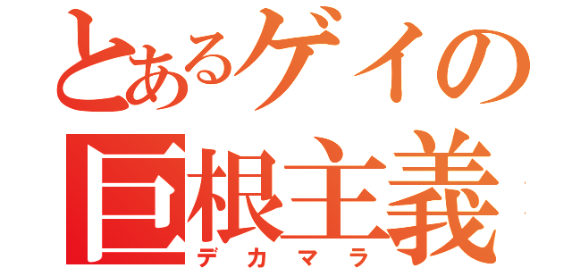 とあるゲイの巨根主義（デカマラ）