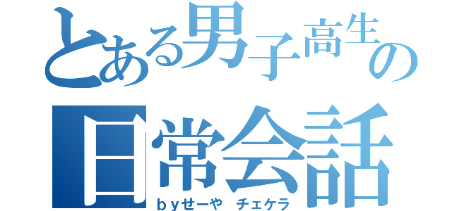 とある男子高生の日常会話（ｂｙせーや チェケラ）