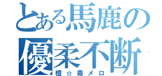 とある馬鹿の優柔不断（橙☆毒メロ）