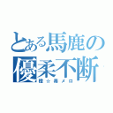 とある馬鹿の優柔不断（橙☆毒メロ）