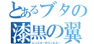 とあるブタの漆黒の翼（しっこぶーのうぃんぶー）