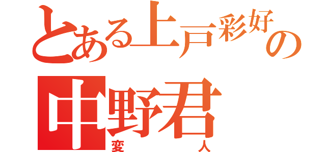 とある上戸彩好きの中野君（変人）