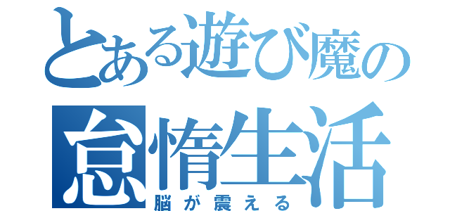 とある遊び魔の怠惰生活（脳が震える）