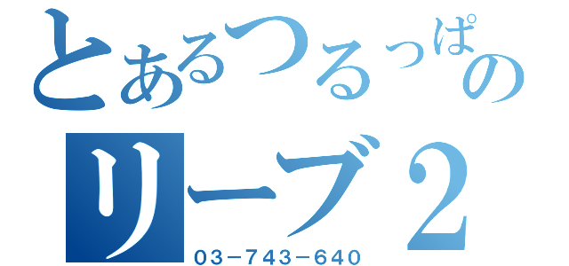 とあるつるっぱげのリーブ２１（０３－７４３－６４０）