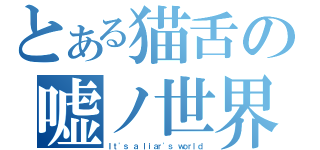 とある猫舌の嘘ノ世界（Ｉｔ\'ｓ ａ ｌｉａｒ\'ｓ ｗｏｒｌｄ）