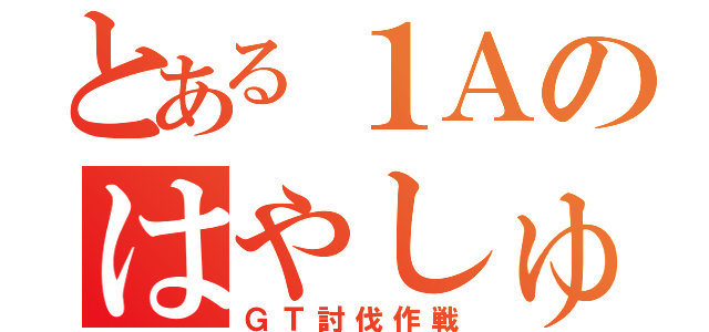 とある１Ａのはやしゅー（ＧＴ討伐作戦）