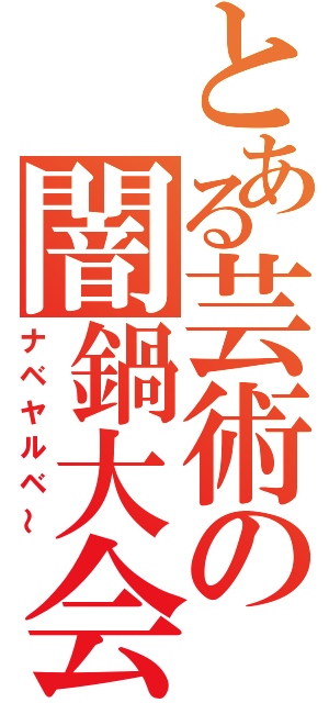 とある芸術の闇鍋大会（ナベヤルベ～）