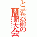 とある芸術の闇鍋大会（ナベヤルベ～）