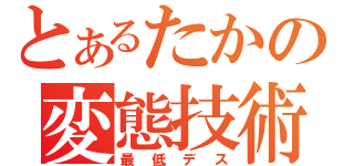 とあるたかの変態技術（最低デス）