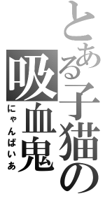 とある子猫の吸血鬼（にゃんぱいあ）