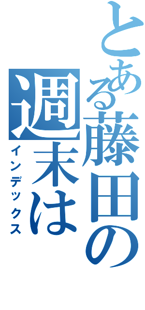 とある藤田の週末は（インデックス）