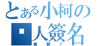 とある小柯の幫人簽名（無聊？）