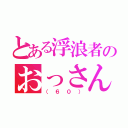 とある浮浪者のおっさん（（６０））