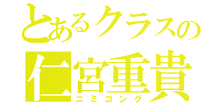 とあるクラスの仁宮重貴（ニミコング）