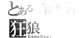 とある♫拉著二胡♪の狂狼（ＧａｍｅＯｖｅｒ）