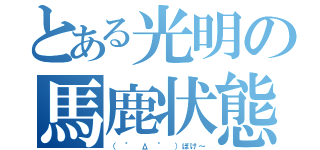 とある光明の馬鹿状態（（ ° Δ ° ）ぼけ～）