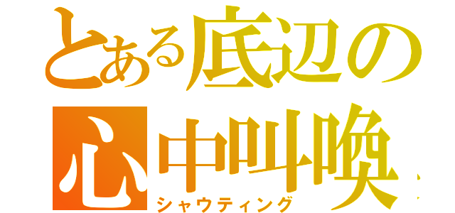 とある底辺の心中叫喚（シャウティング）